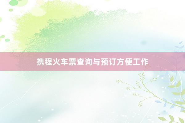 携程火车票查询与预订方便工作