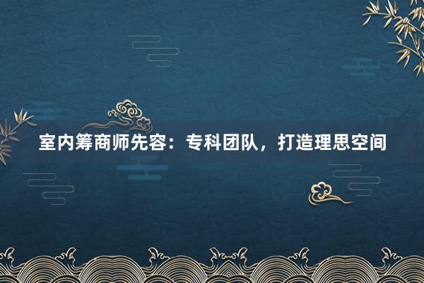 室内筹商师先容:专科团队,打造理思空间