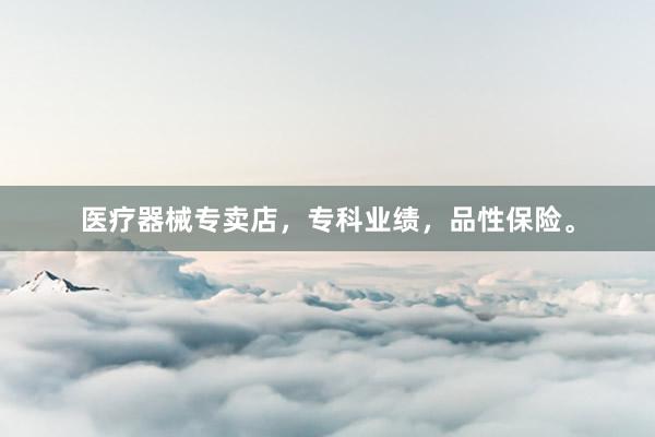医疗器械专卖店，专科业绩，品性保险。